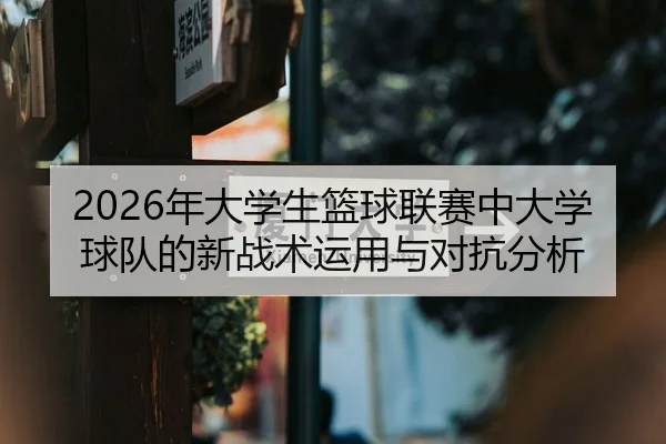 2026年大学生篮球联赛中大学球队的新战术运用与对抗分析