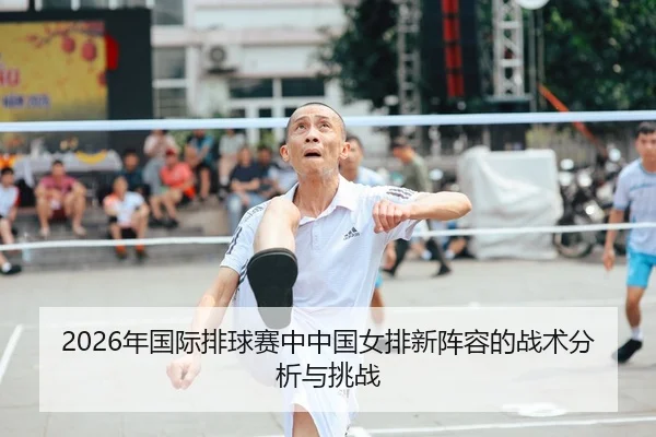2026年国际排球赛中中国女排新阵容的战术分析与挑战