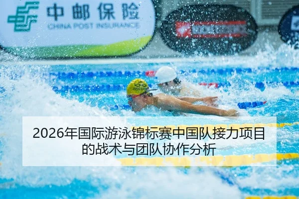2026年国际游泳锦标赛中国队接力项目的战术与团队协作分析