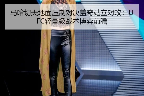 马哈切夫地面压制对决盖奇站立对攻：UFC轻量级战术博弈前瞻