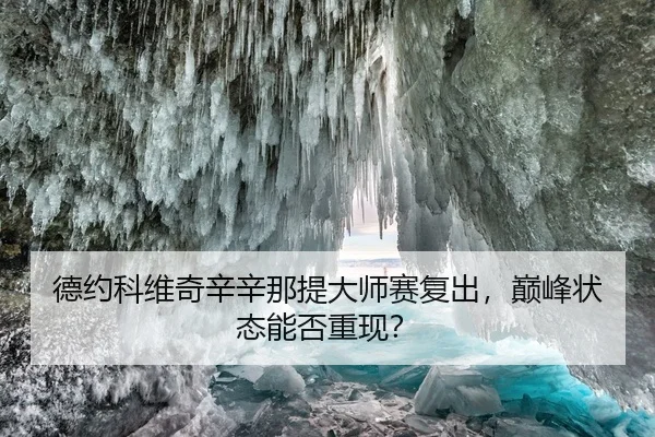 德约科维奇辛辛那提大师赛复出，巅峰状态能否重现？