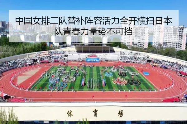 中国女排二队替补阵容活力全开横扫日本队青春力量势不可挡