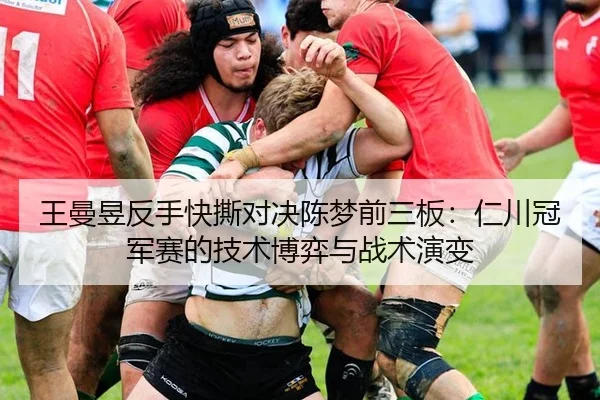 王曼昱反手快撕对决陈梦前三板：仁川冠军赛的技术博弈与战术演变