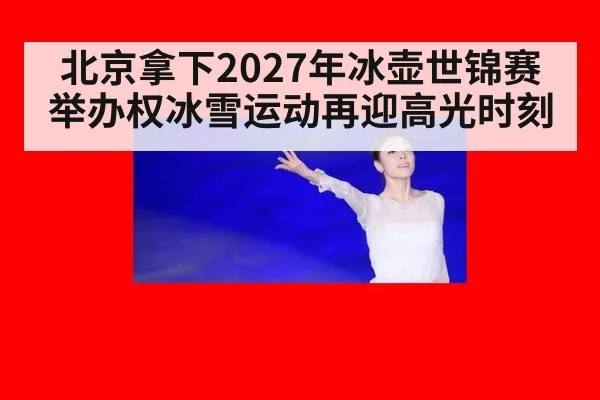 北京拿下2027年冰壶世锦赛举办权冰雪运动再迎高光时刻