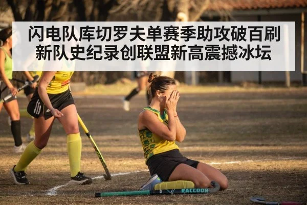 闪电队库切罗夫单赛季助攻破百刷新队史纪录创联盟新高震撼冰坛