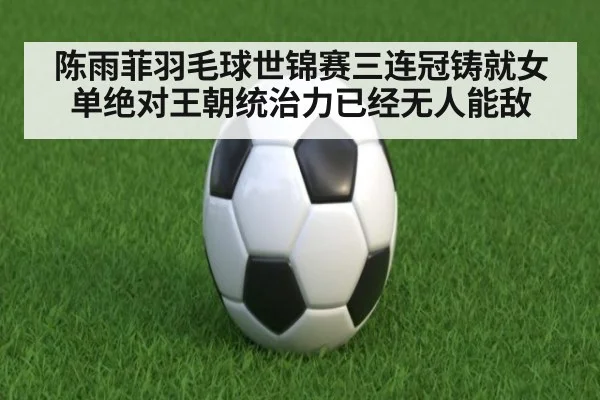 陈雨菲羽毛球世锦赛三连冠铸就女单绝对王朝统治力已经无人能敌