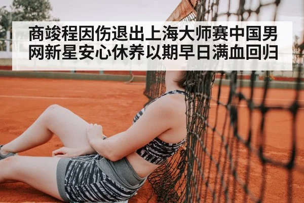 商竣程因伤退出上海大师赛中国男网新星安心休养以期早日满血回归